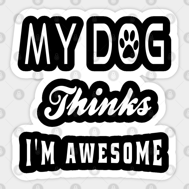 My dog thinks I'm awesome My Dog Thinks Sticker TeePublic